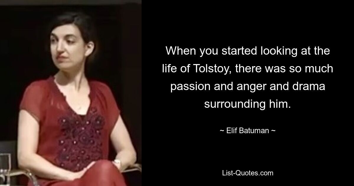 When you started looking at the life of Tolstoy, there was so much passion and anger and drama surrounding him. — © Elif Batuman