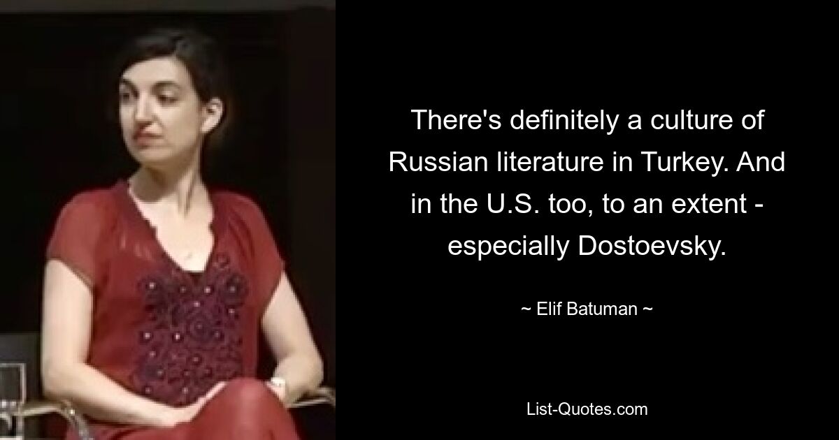 There's definitely a culture of Russian literature in Turkey. And in the U.S. too, to an extent - especially Dostoevsky. — © Elif Batuman