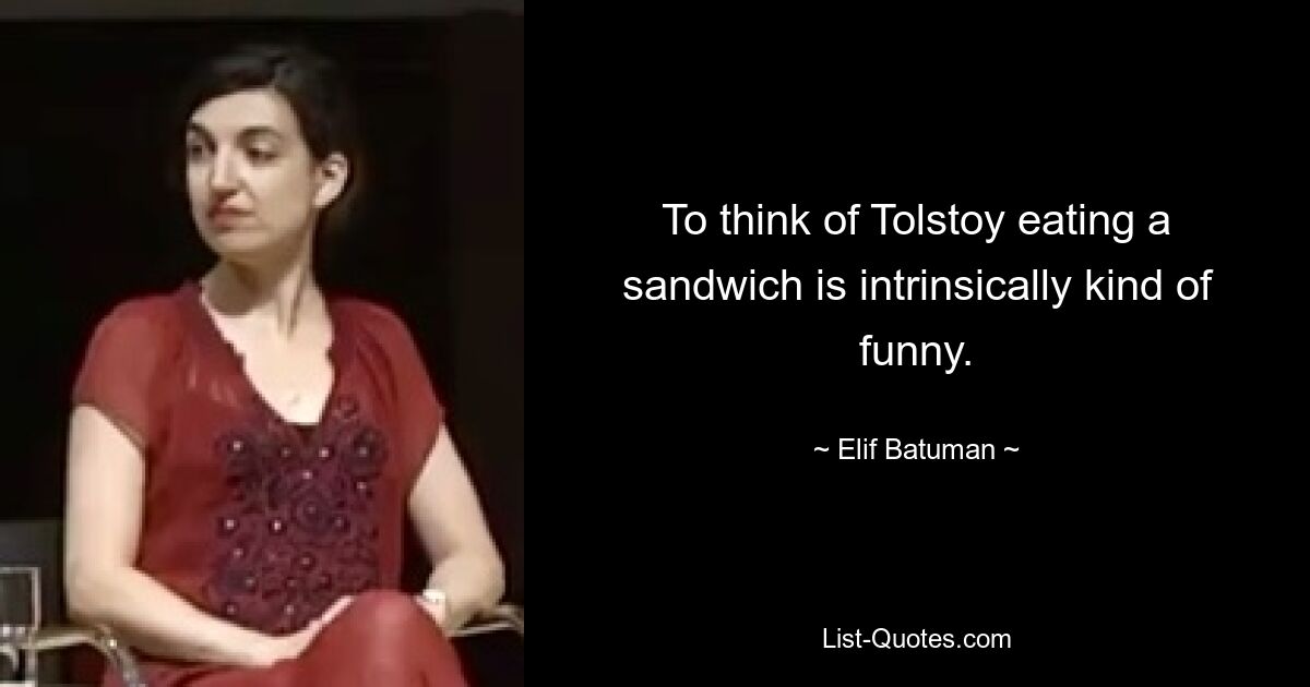 To think of Tolstoy eating a sandwich is intrinsically kind of funny. — © Elif Batuman