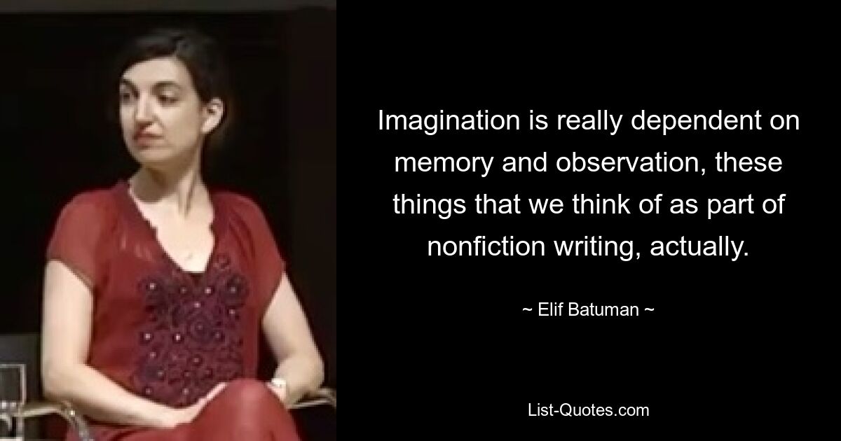 Imagination is really dependent on memory and observation, these things that we think of as part of nonfiction writing, actually. — © Elif Batuman