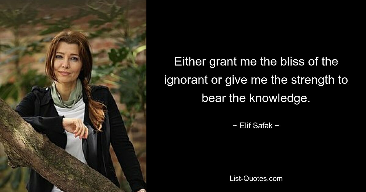 Either grant me the bliss of the ignorant or give me the strength to bear the knowledge. — © Elif Safak