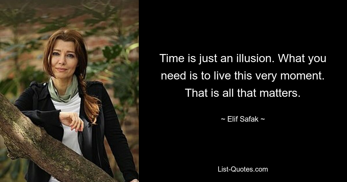 Time is just an illusion. What you need is to live this very moment. That is all that matters. — © Elif Safak