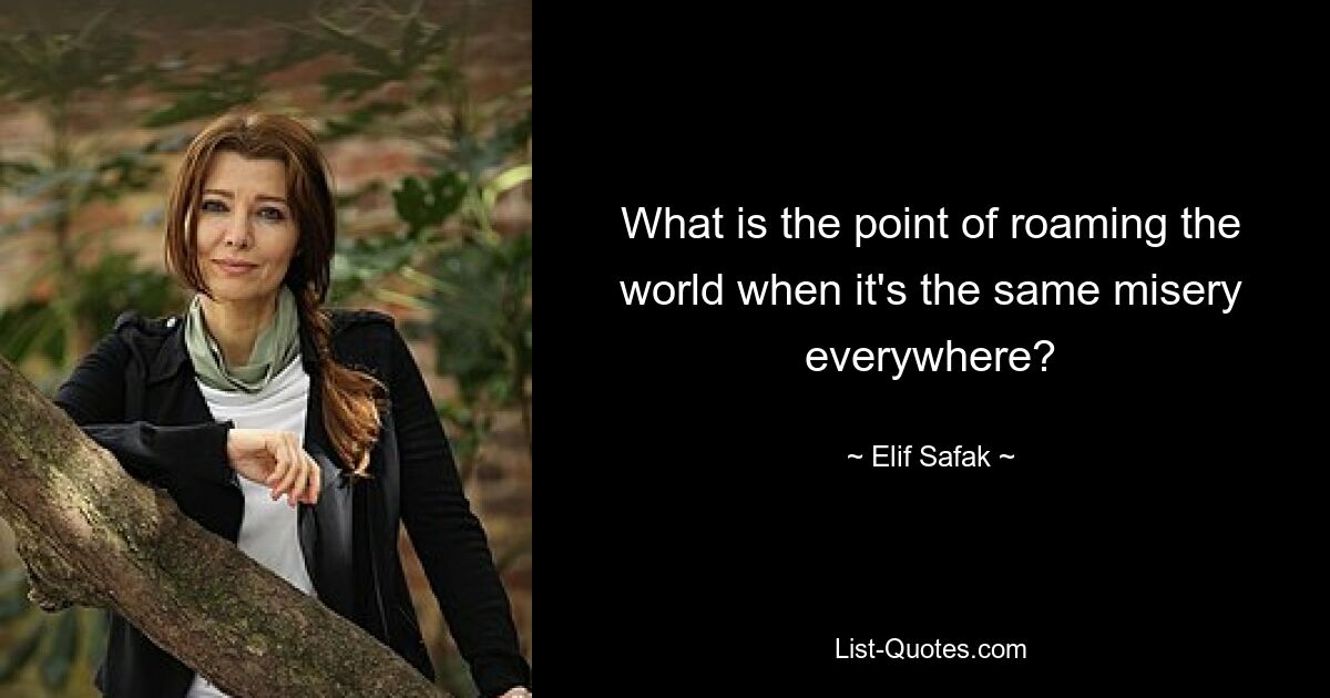 What is the point of roaming the world when it's the same misery everywhere? — © Elif Safak