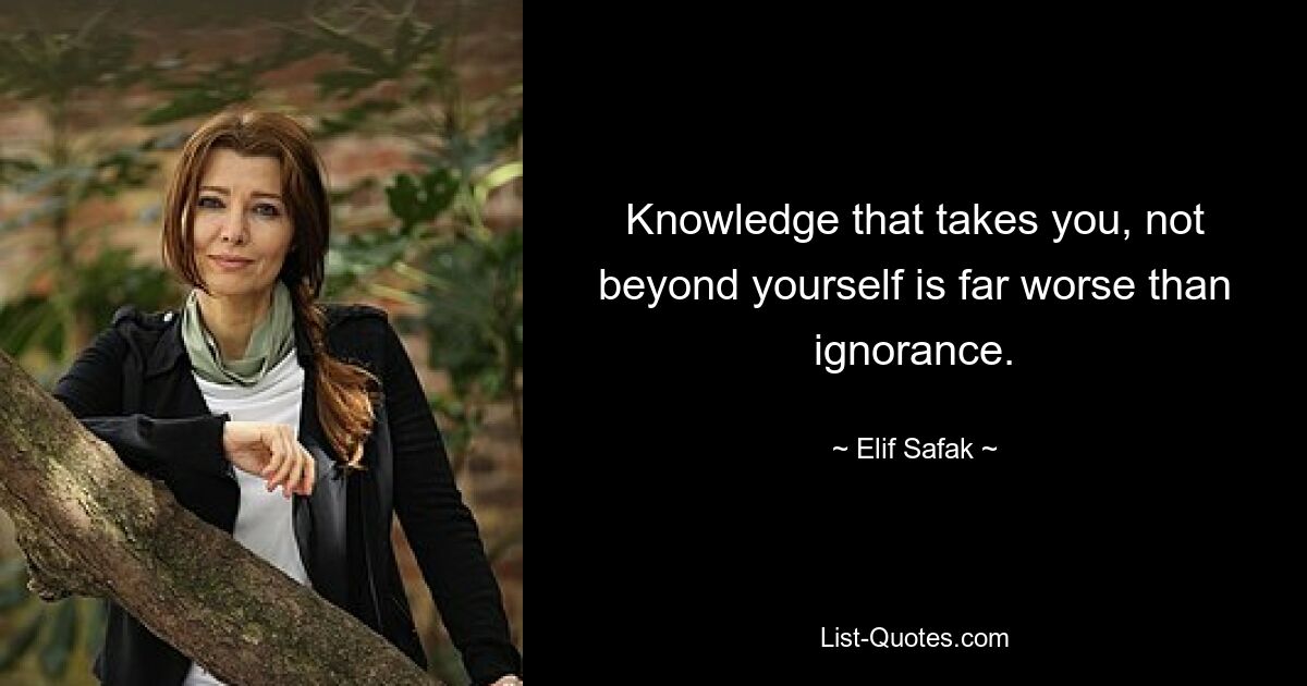 Knowledge that takes you, not beyond yourself is far worse than ignorance. — © Elif Safak