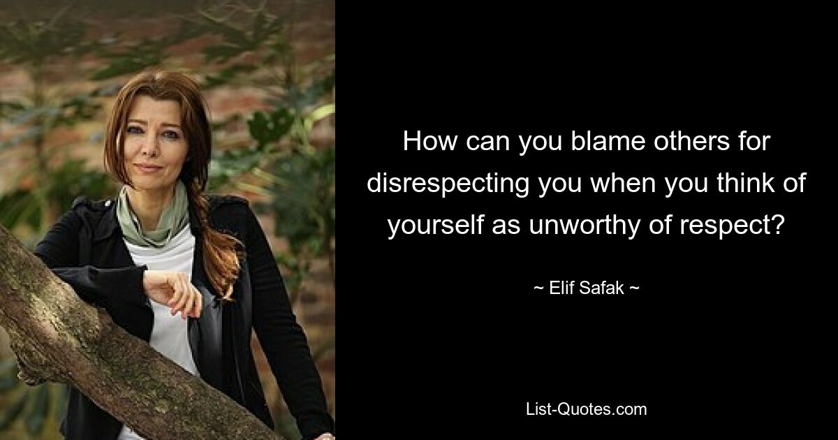 How can you blame others for disrespecting you when you think of yourself as unworthy of respect? — © Elif Safak