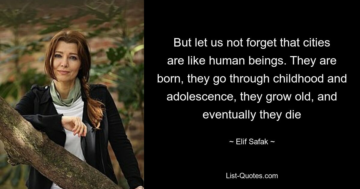 But let us not forget that cities are like human beings. They are born, they go through childhood and adolescence, they grow old, and eventually they die — © Elif Safak