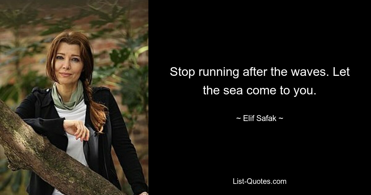 Stop running after the waves. Let the sea come to you. — © Elif Safak