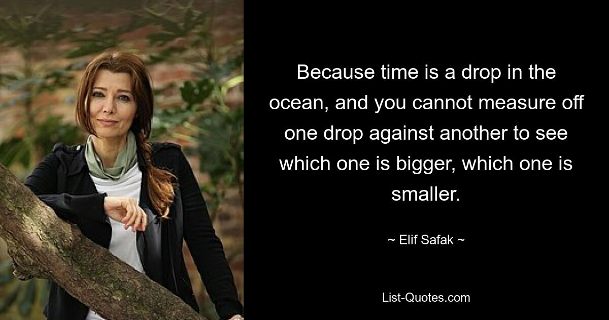 Because time is a drop in the ocean, and you cannot measure off one drop against another to see which one is bigger, which one is smaller. — © Elif Safak