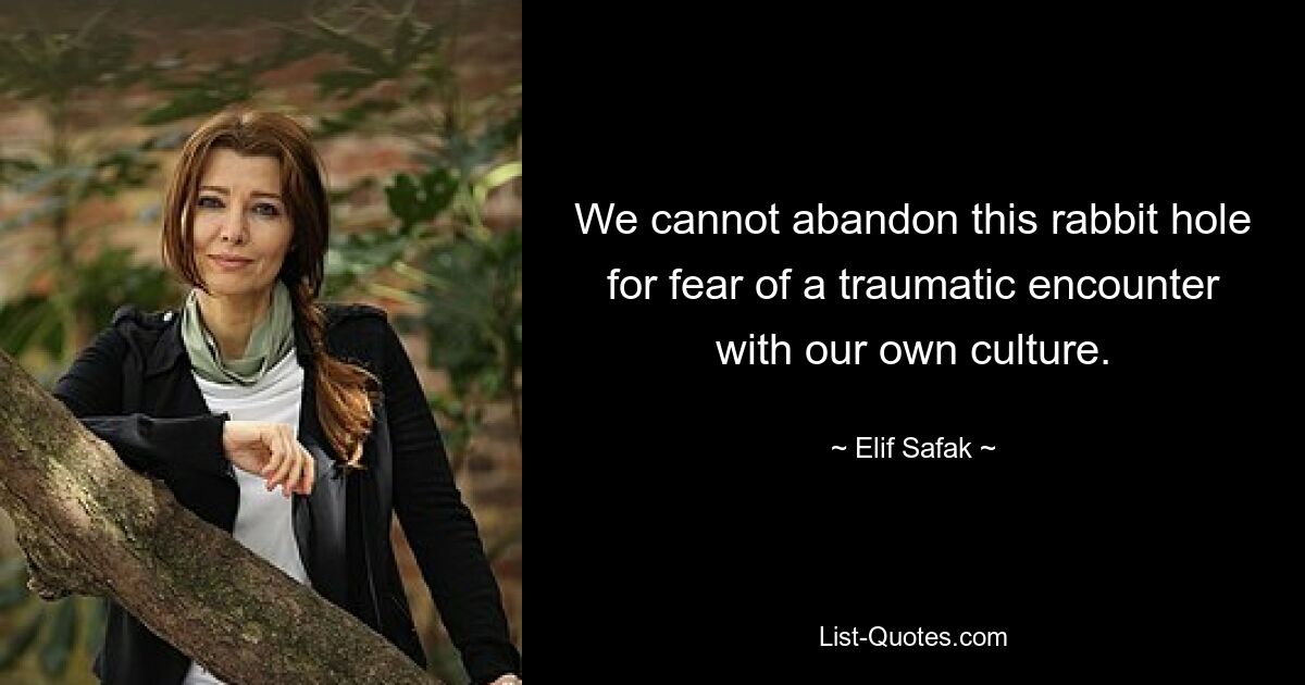 We cannot abandon this rabbit hole for fear of a traumatic encounter with our own culture. — © Elif Safak