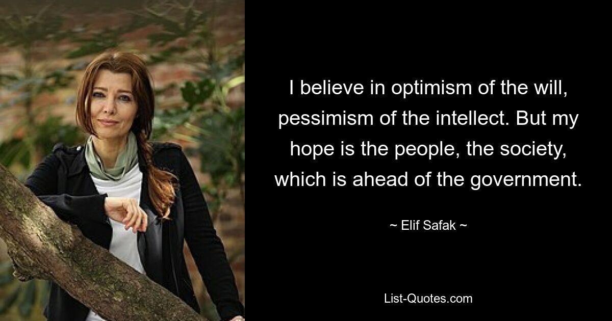 I believe in optimism of the will, pessimism of the intellect. But my hope is the people, the society, which is ahead of the government. — © Elif Safak