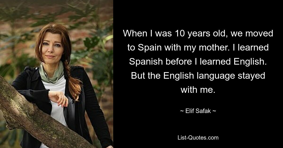 When I was 10 years old, we moved to Spain with my mother. I learned Spanish before I learned English. But the English language stayed with me. — © Elif Safak