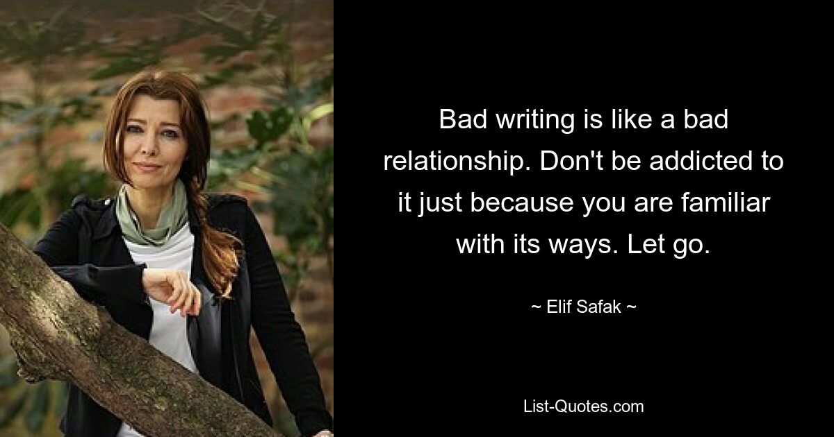 Bad writing is like a bad relationship. Don't be addicted to it just because you are familiar with its ways. Let go. — © Elif Safak