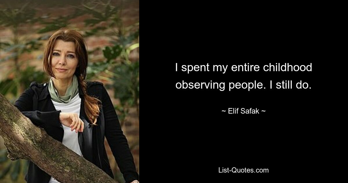 I spent my entire childhood observing people. I still do. — © Elif Safak