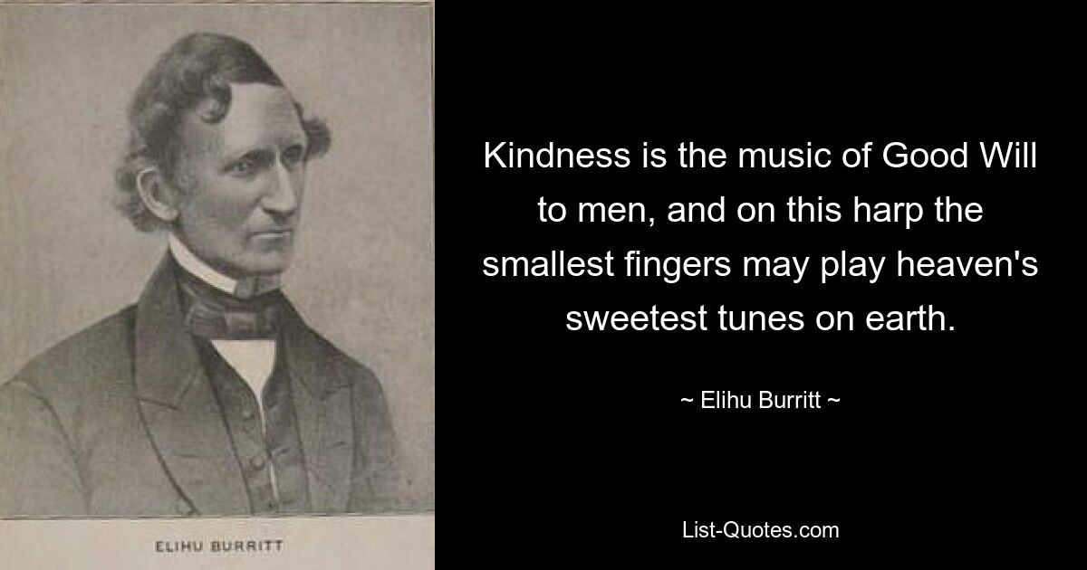 Kindness is the music of Good Will to men, and on this harp the smallest fingers may play heaven's sweetest tunes on earth. — © Elihu Burritt