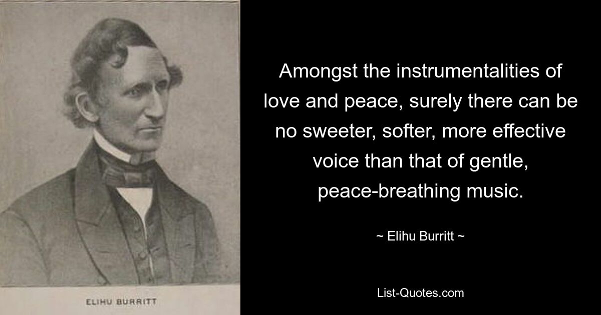 Amongst the instrumentalities of love and peace, surely there can be no sweeter, softer, more effective voice than that of gentle, peace-breathing music. — © Elihu Burritt