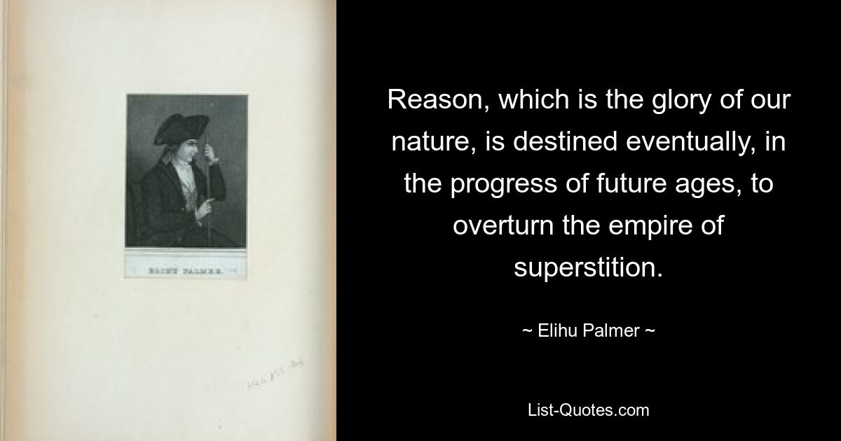 Reason, which is the glory of our nature, is destined eventually, in the progress of future ages, to overturn the empire of superstition. — © Elihu Palmer