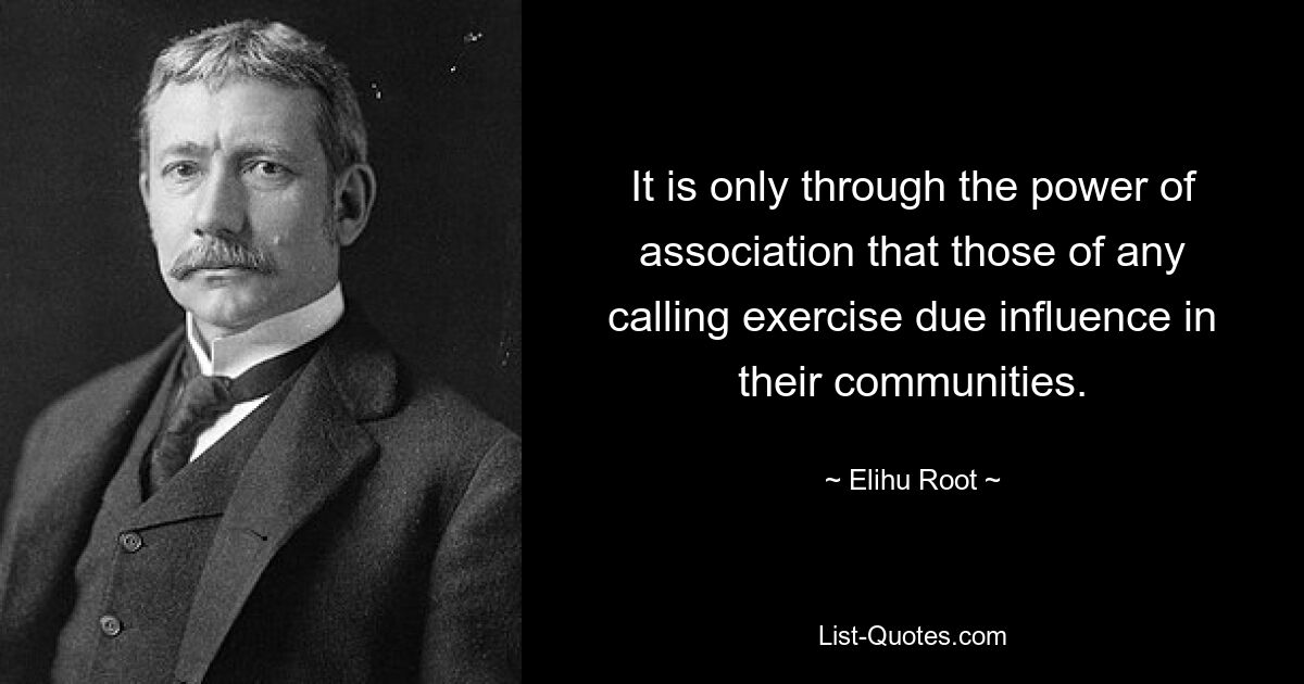 It is only through the power of association that those of any calling exercise due influence in their communities. — © Elihu Root