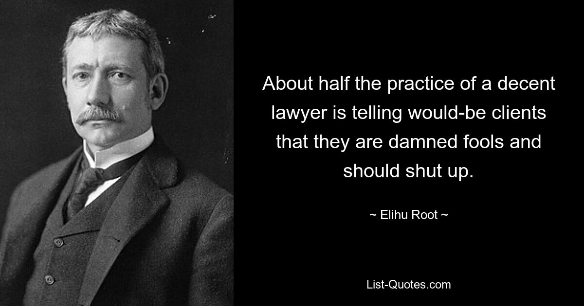 About half the practice of a decent lawyer is telling would-be clients that they are damned fools and should shut up. — © Elihu Root