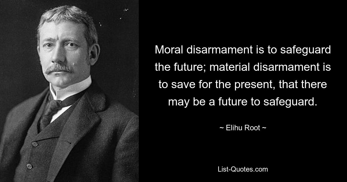 Moral disarmament is to safeguard the future; material disarmament is to save for the present, that there may be a future to safeguard. — © Elihu Root