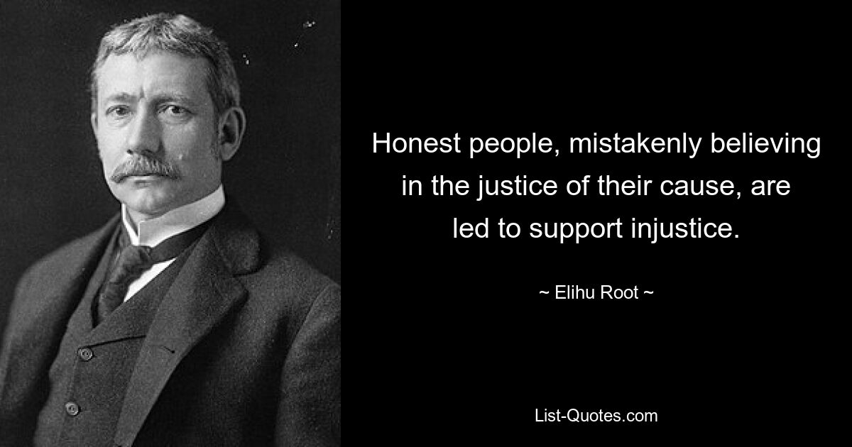 Honest people, mistakenly believing in the justice of their cause, are led to support injustice. — © Elihu Root