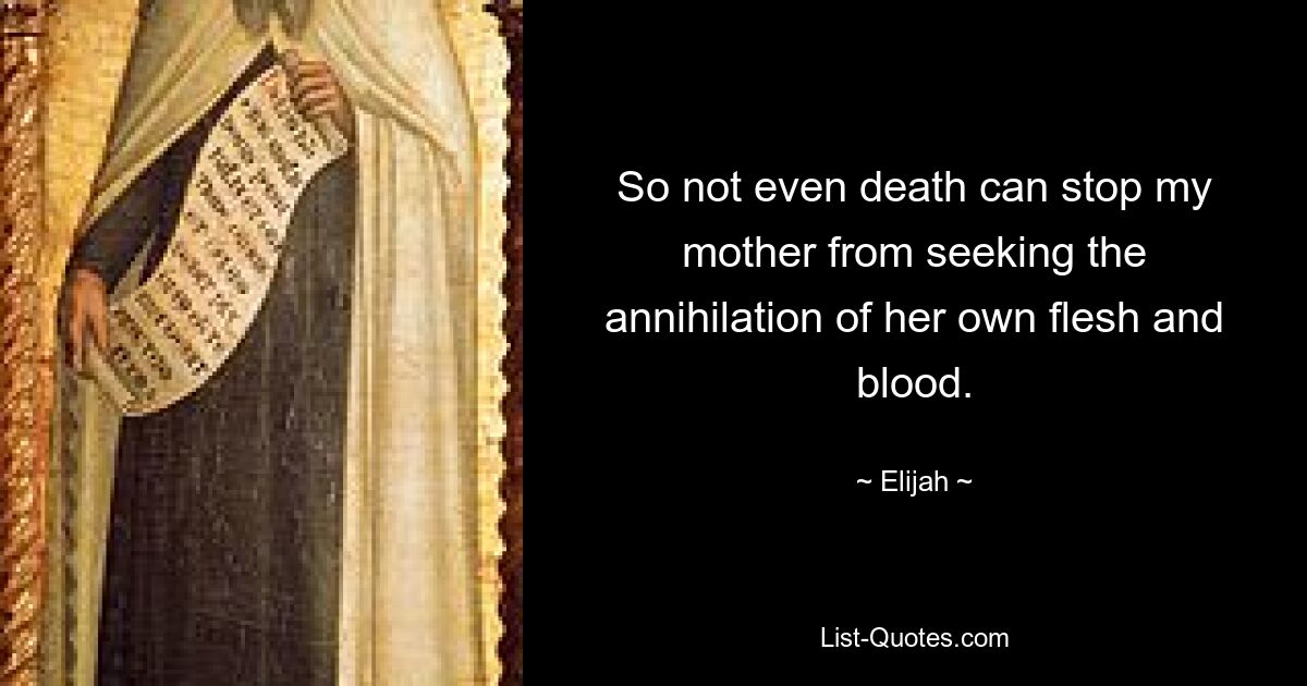 So not even death can stop my mother from seeking the annihilation of her own flesh and blood. — © Elijah