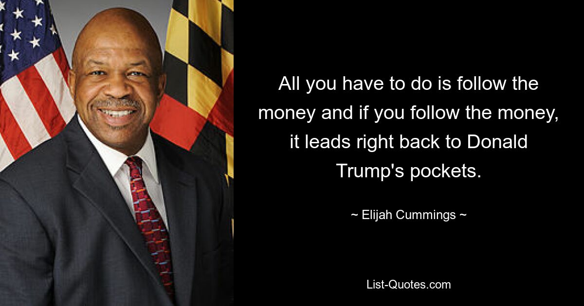 All you have to do is follow the money and if you follow the money, it leads right back to Donald Trump's pockets. — © Elijah Cummings