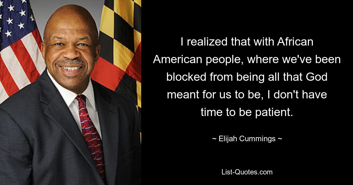 I realized that with African American people, where we've been blocked from being all that God meant for us to be, I don't have time to be patient. — © Elijah Cummings