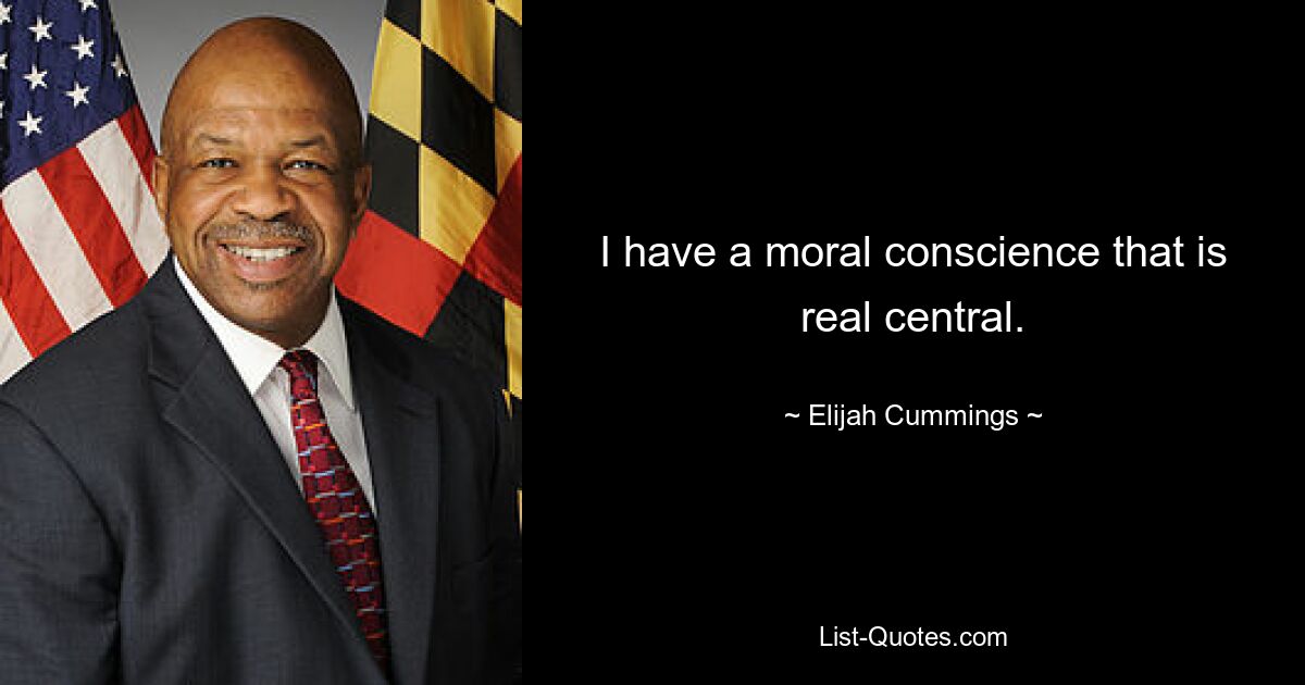 I have a moral conscience that is real central. — © Elijah Cummings