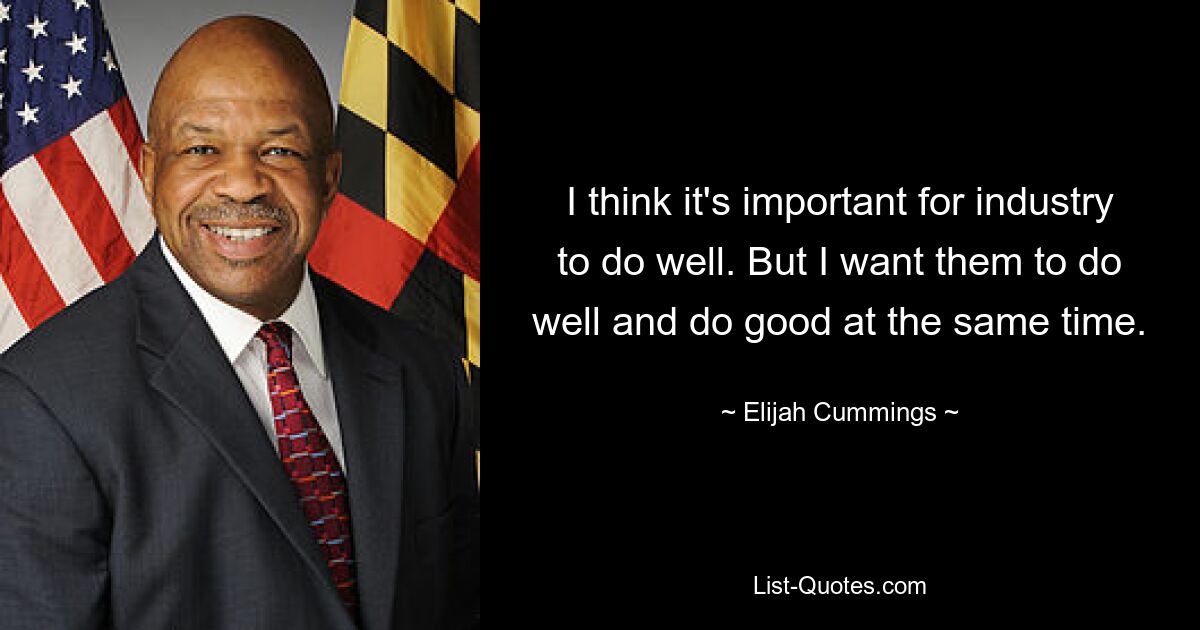 I think it's important for industry to do well. But I want them to do well and do good at the same time. — © Elijah Cummings