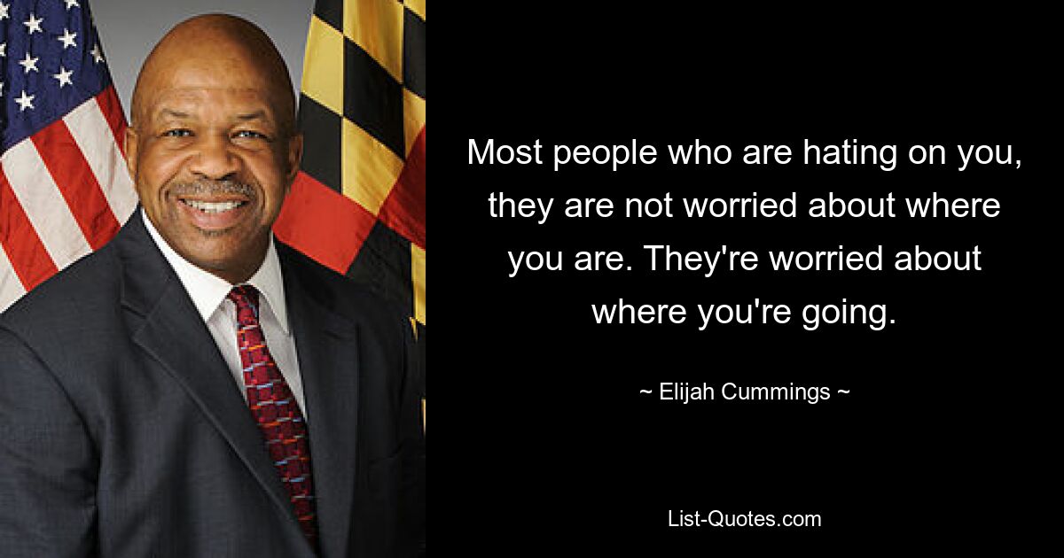 Most people who are hating on you, they are not worried about where you are. They're worried about where you're going. — © Elijah Cummings