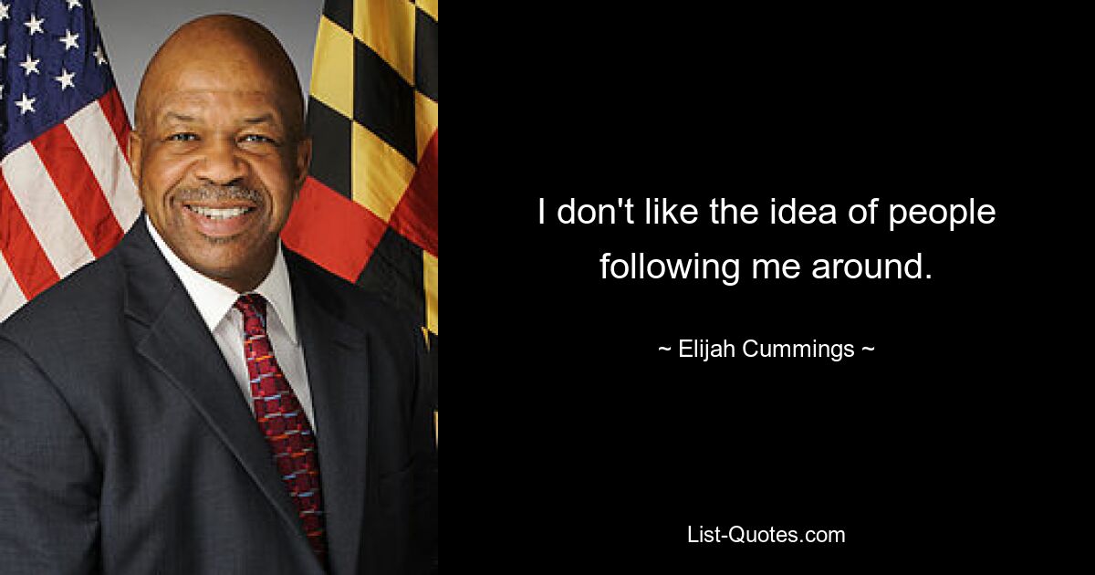 I don't like the idea of people following me around. — © Elijah Cummings