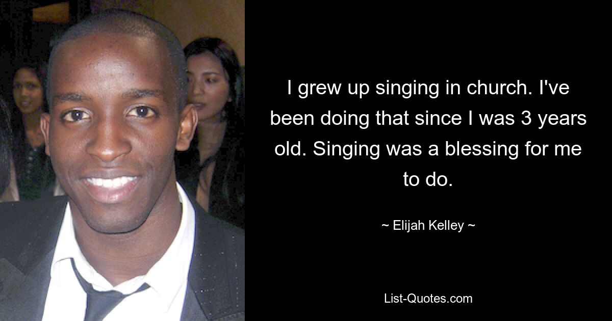 I grew up singing in church. I've been doing that since I was 3 years old. Singing was a blessing for me to do. — © Elijah Kelley