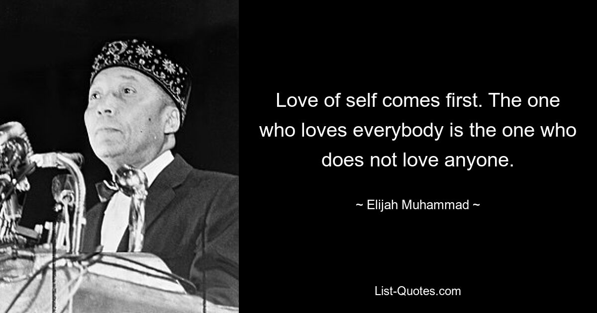 Love of self comes first. The one who loves everybody is the one who does not love anyone. — © Elijah Muhammad