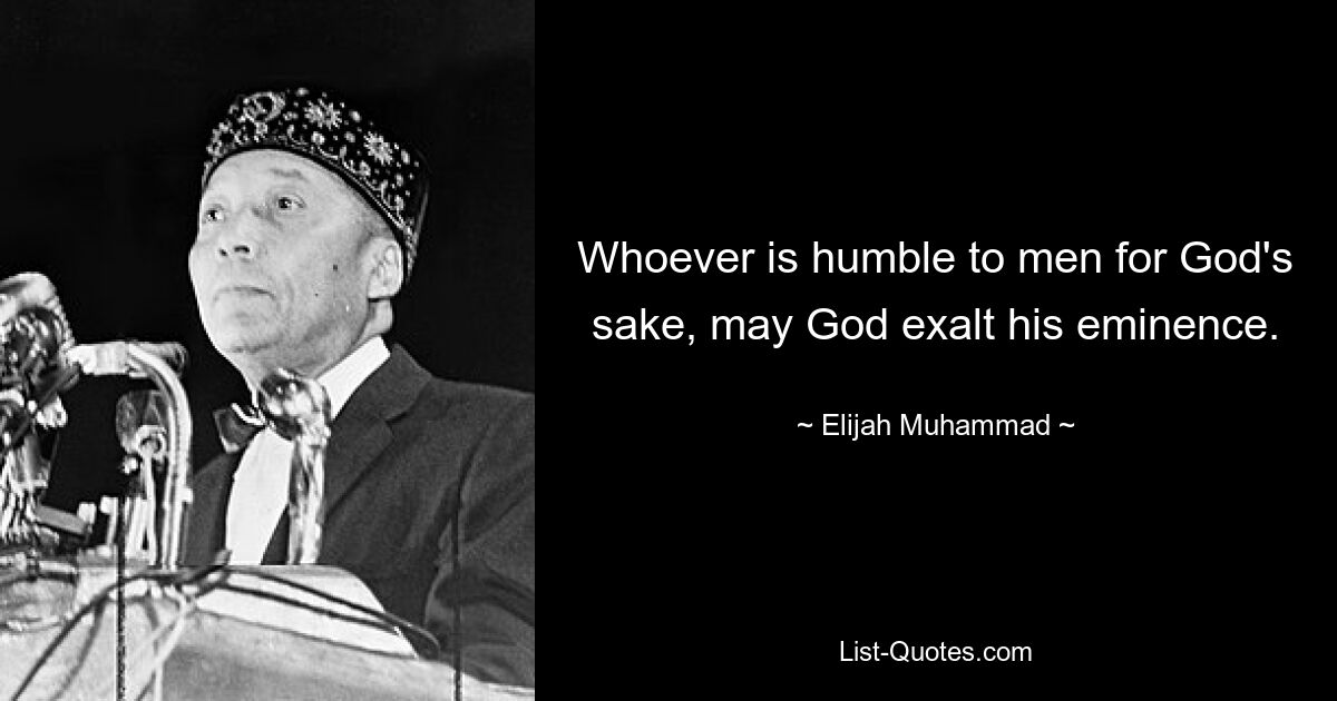 Whoever is humble to men for God's sake, may God exalt his eminence. — © Elijah Muhammad