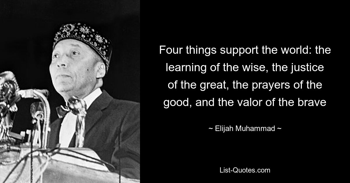 Four things support the world: the learning of the wise, the justice of the great, the prayers of the good, and the valor of the brave — © Elijah Muhammad