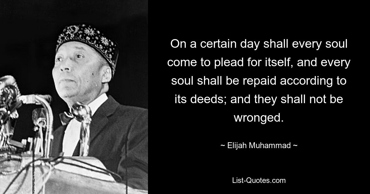 On a certain day shall every soul come to plead for itself, and every soul shall be repaid according to its deeds; and they shall not be wronged. — © Elijah Muhammad