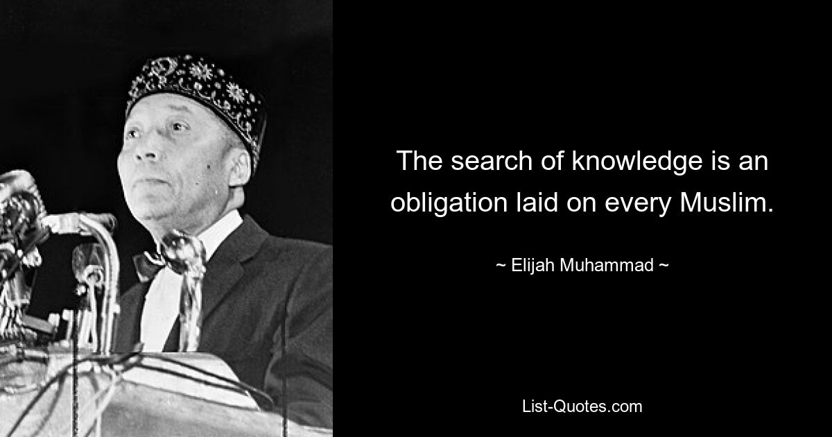 The search of knowledge is an obligation laid on every Muslim. — © Elijah Muhammad