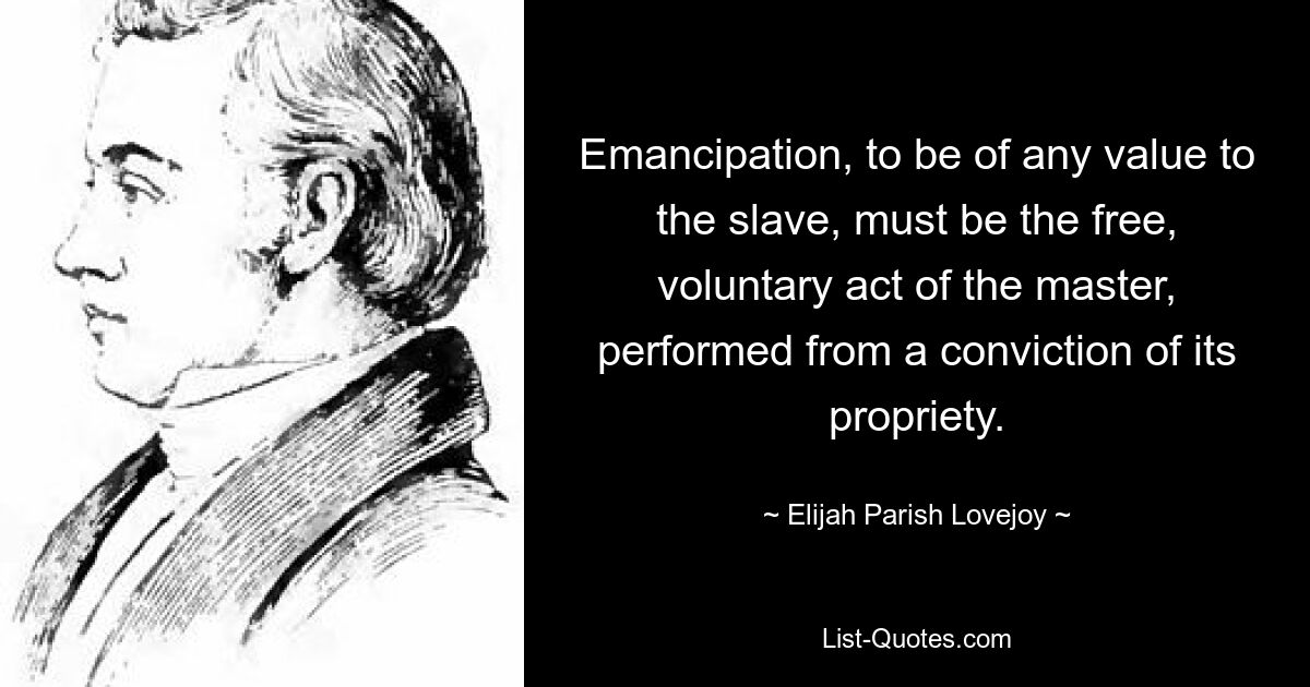 Emancipation, to be of any value to the slave, must be the free, voluntary act of the master, performed from a conviction of its propriety. — © Elijah Parish Lovejoy