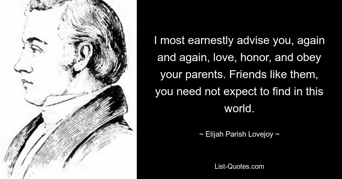 I most earnestly advise you, again and again, love, honor, and obey your parents. Friends like them, you need not expect to find in this world. — © Elijah Parish Lovejoy