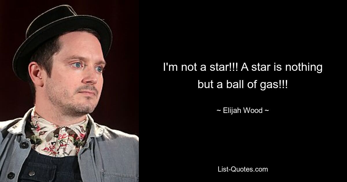 I'm not a star!!! A star is nothing but a ball of gas!!! — © Elijah Wood