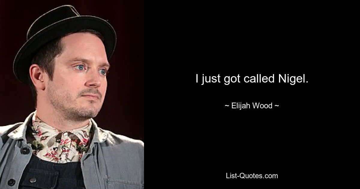 I just got called Nigel. — © Elijah Wood