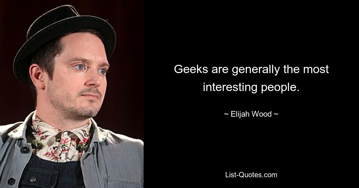 Geeks are generally the most interesting people. — © Elijah Wood