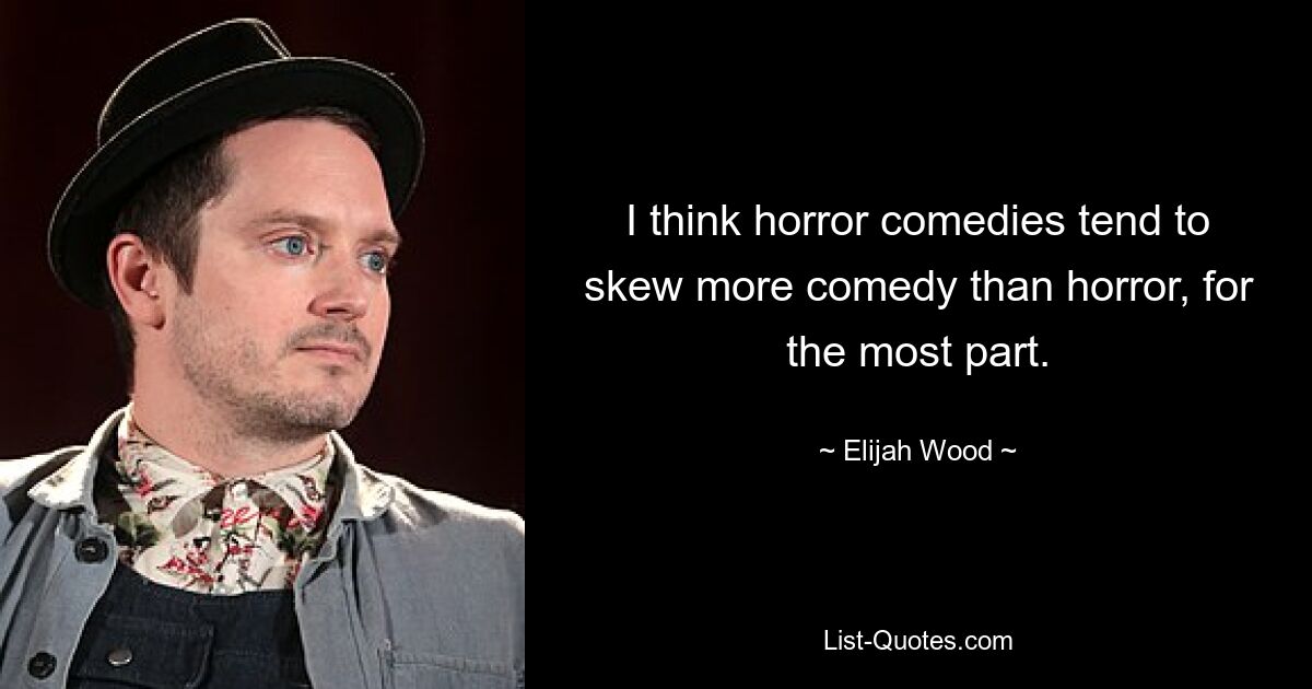 I think horror comedies tend to skew more comedy than horror, for the most part. — © Elijah Wood