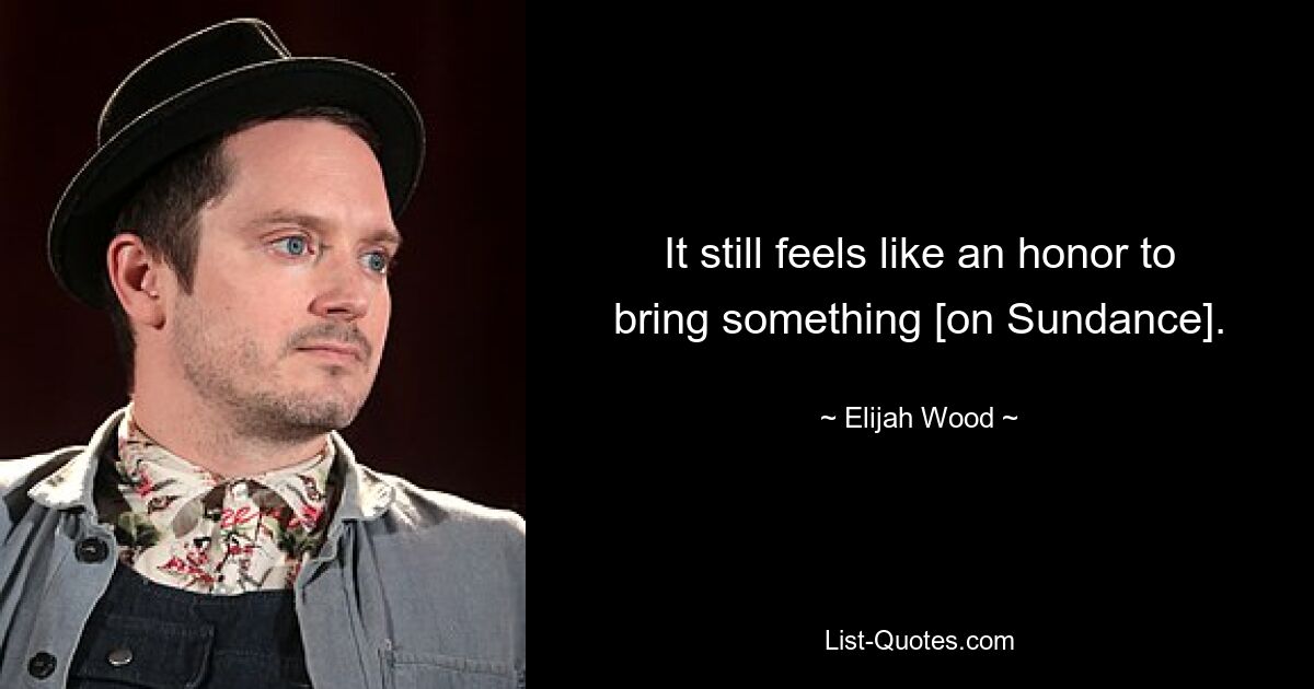 It still feels like an honor to bring something [on Sundance]. — © Elijah Wood