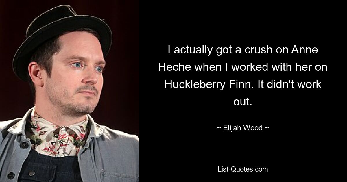 I actually got a crush on Anne Heche when I worked with her on Huckleberry Finn. It didn't work out. — © Elijah Wood