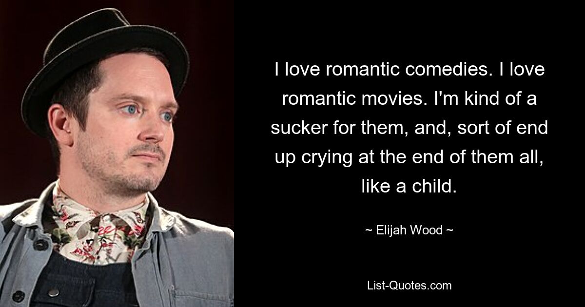 I love romantic comedies. I love romantic movies. I'm kind of a sucker for them, and, sort of end up crying at the end of them all, like a child. — © Elijah Wood