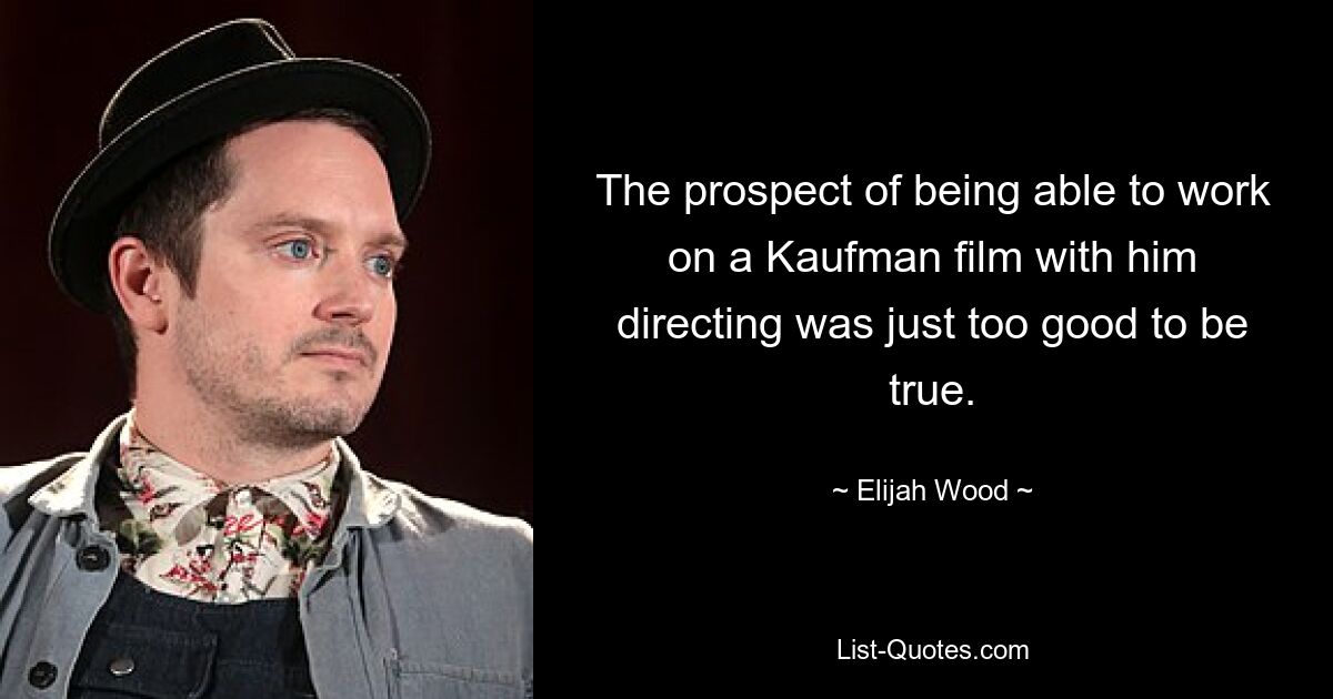 The prospect of being able to work on a Kaufman film with him directing was just too good to be true. — © Elijah Wood