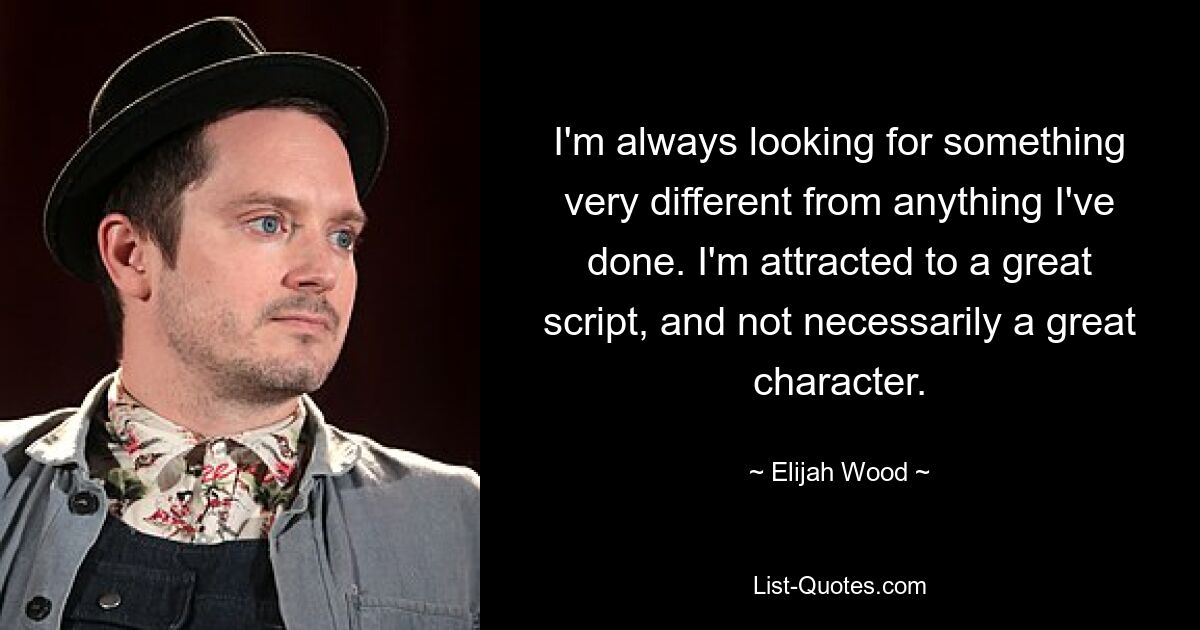 I'm always looking for something very different from anything I've done. I'm attracted to a great script, and not necessarily a great character. — © Elijah Wood