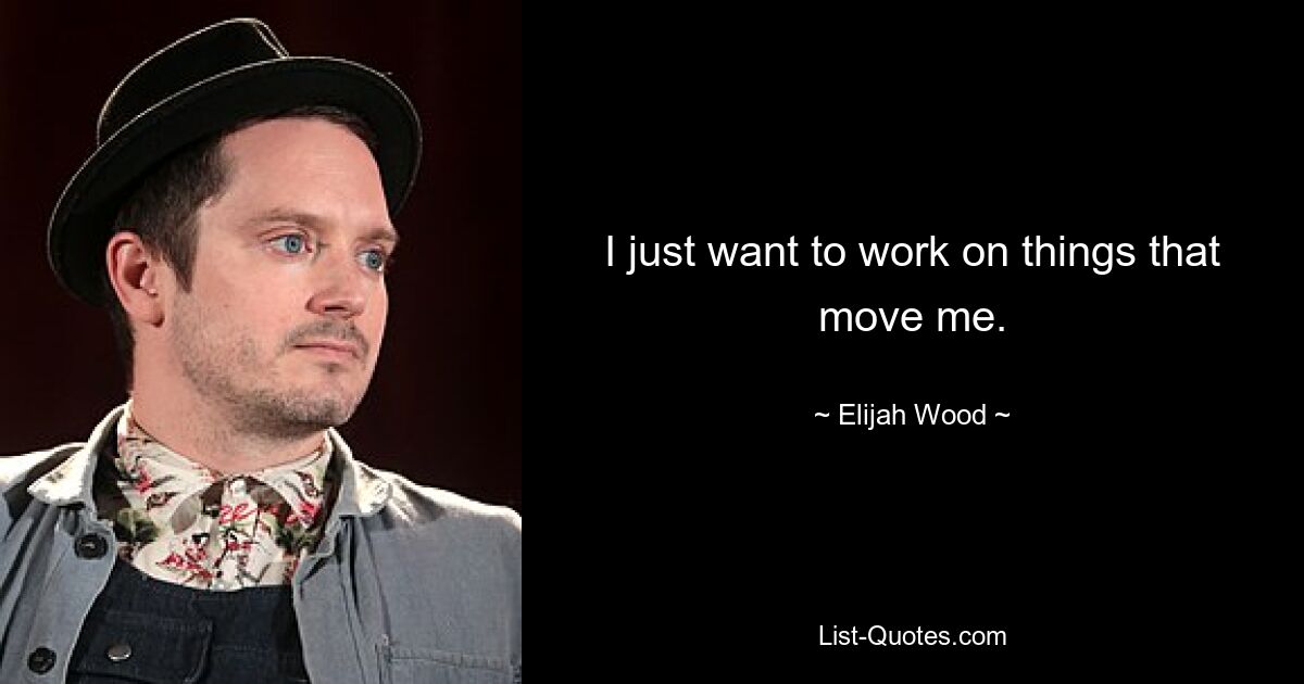 I just want to work on things that move me. — © Elijah Wood