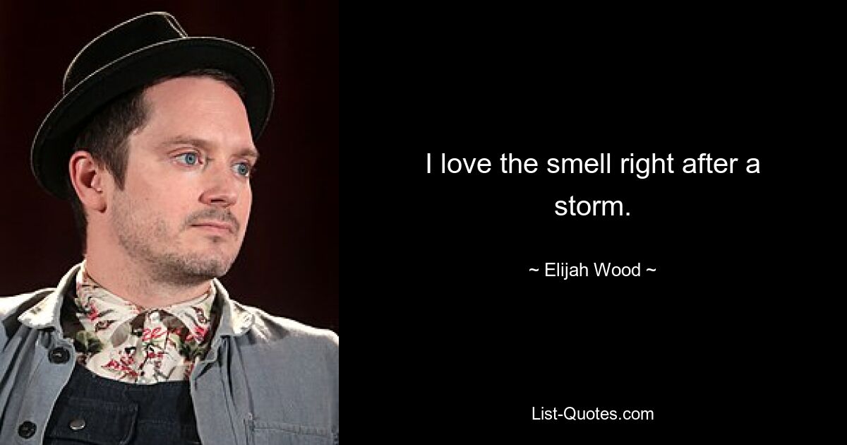 I love the smell right after a storm. — © Elijah Wood